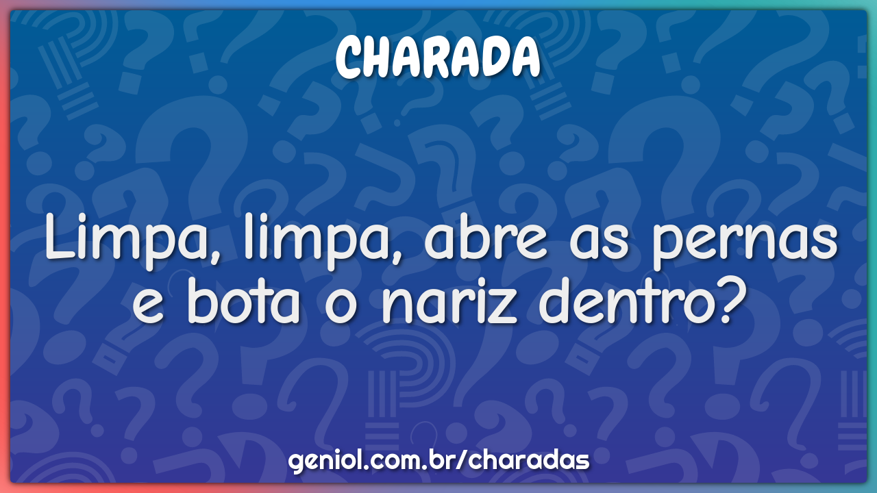 Limpa, limpa, abre as pernas e bota o nariz dentro?