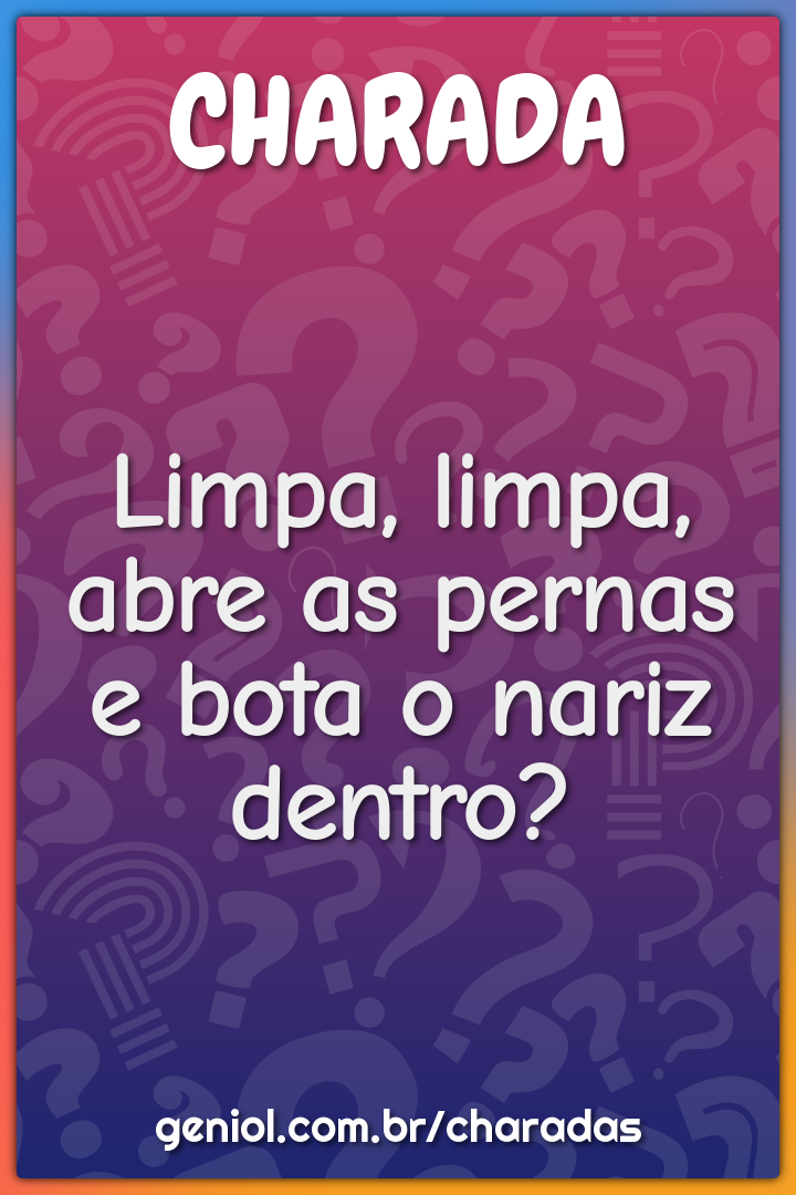 Limpa, limpa, abre as pernas e bota o nariz dentro?