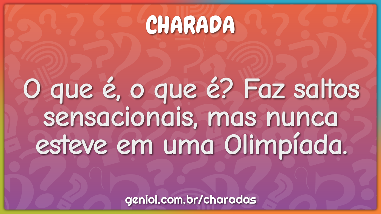 O que é, o que é? Faz saltos sensacionais, mas nunca esteve em uma...