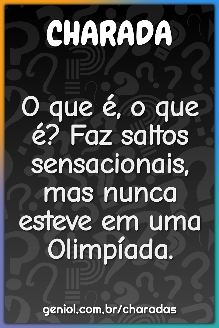 O que é, o que é? Faz saltos sensacionais, mas nunca esteve em uma...