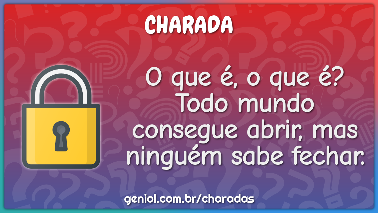 O que é, o que é? Todo mundo consegue abrir, mas ninguém sabe fechar.