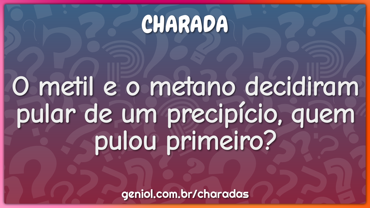 O metil e o metano decidiram pular de um precipício, quem pulou...