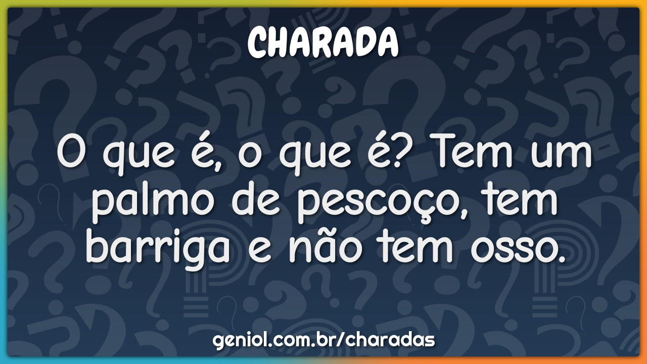 O que é, o que é? Tem um palmo de pescoço, tem barriga e não tem osso.