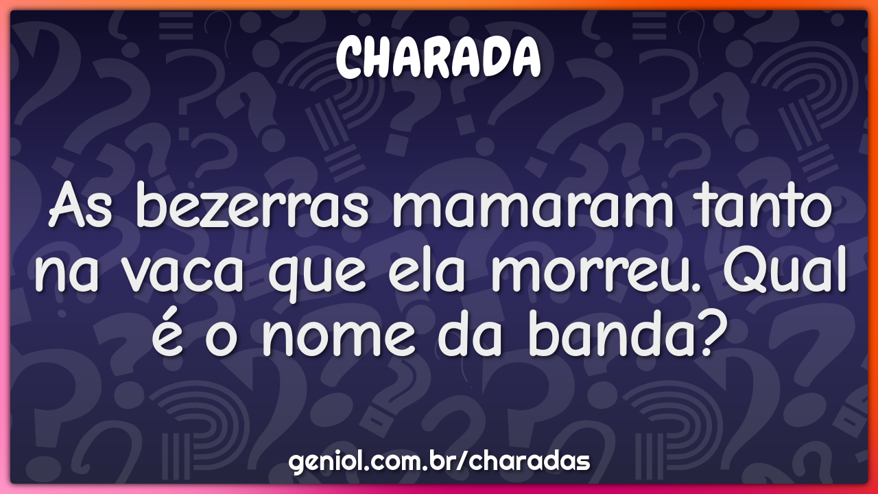 As bezerras mamaram tanto na vaca que ela morreu. Qual é o nome da...