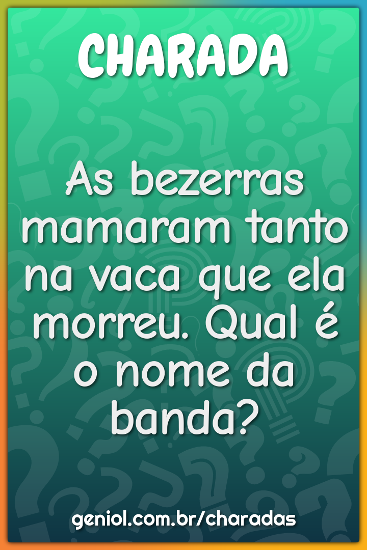 As bezerras mamaram tanto na vaca que ela morreu. Qual é o nome da...