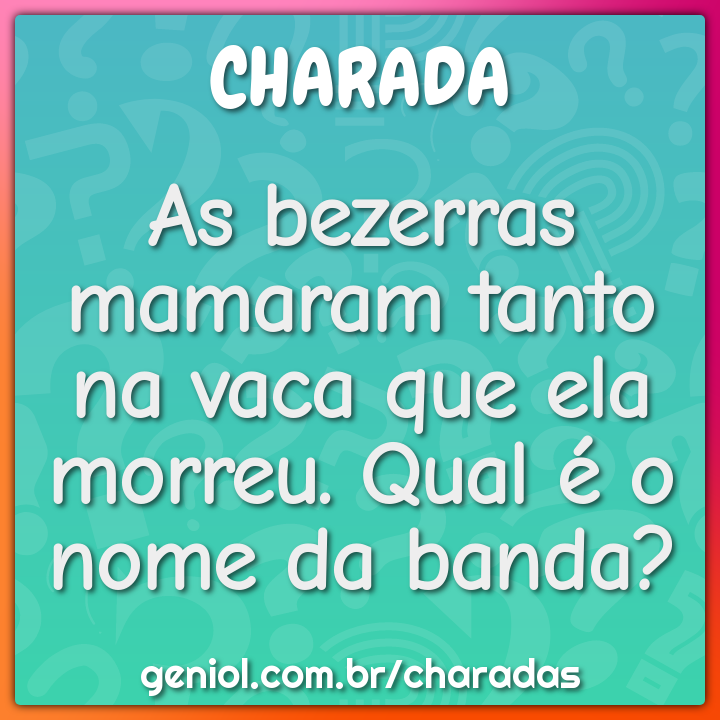 As bezerras mamaram tanto na vaca que ela morreu. Qual é o nome da...