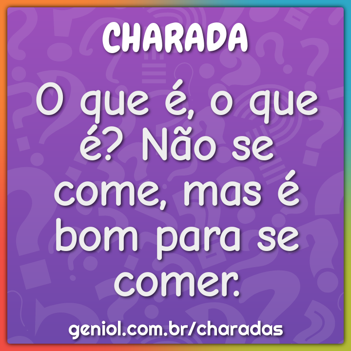 O que é, o que é? Não se come, mas é bom para se comer.