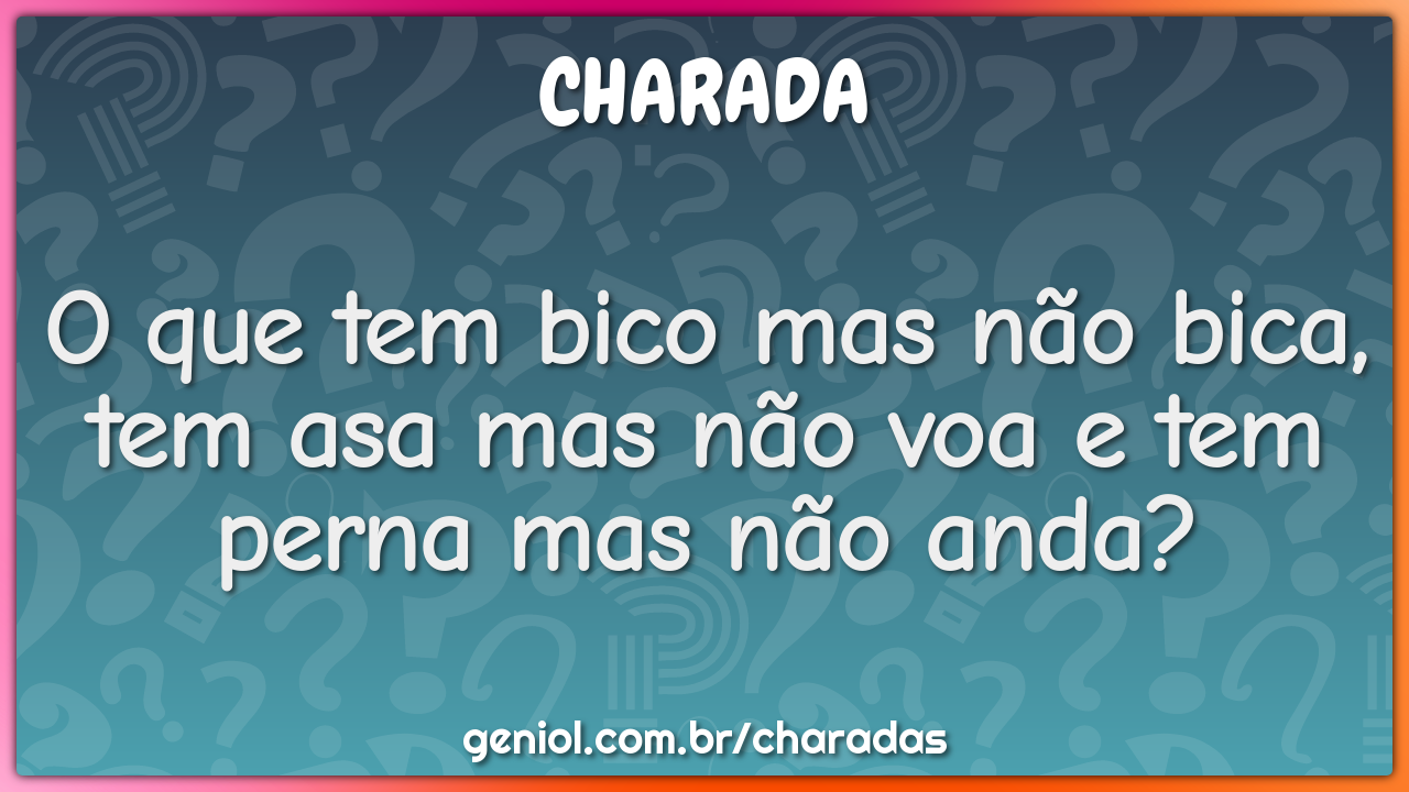 O que tem bico mas não bica, tem asa mas não voa e tem perna mas não...