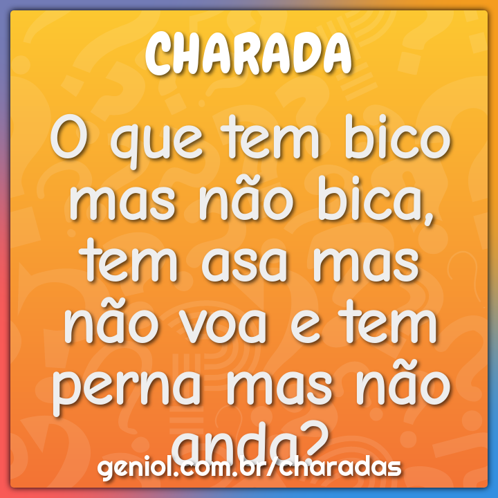 O que tem bico mas não bica, tem asa mas não voa e tem perna mas não ...