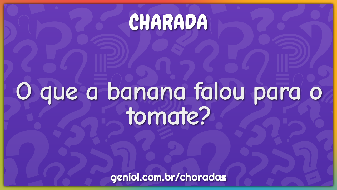 O que a banana falou para o tomate?