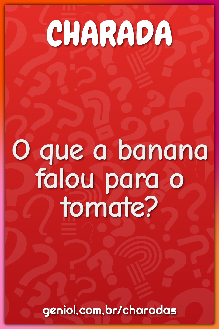 O que a banana falou para o tomate?