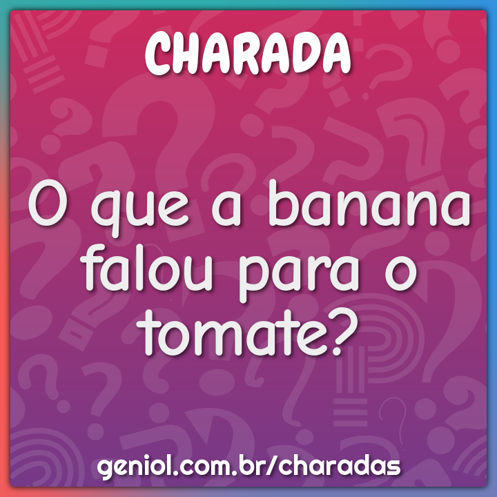 O que a banana falou para o tomate?