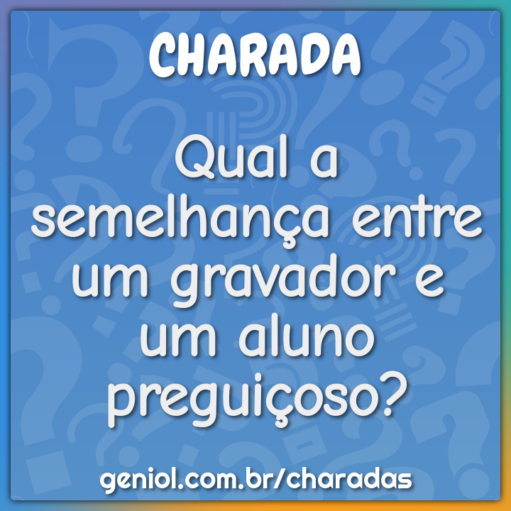 Qual a semelhança entre um gravador e um aluno preguiçoso?