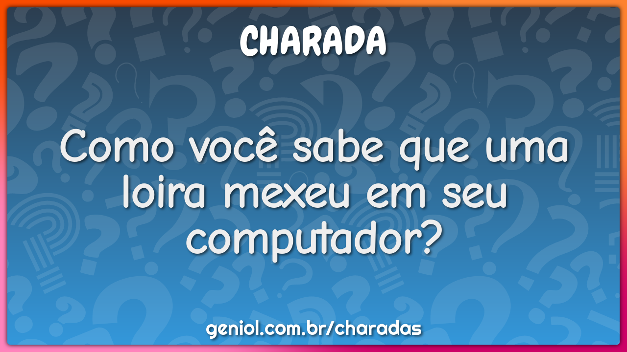 Como você sabe que uma loira mexeu em seu computador?