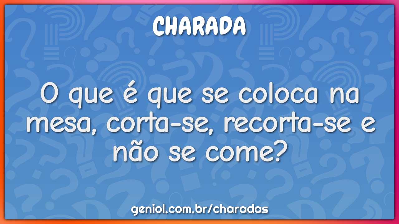 O que é que se coloca na mesa, corta-se, recorta-se e não se come?