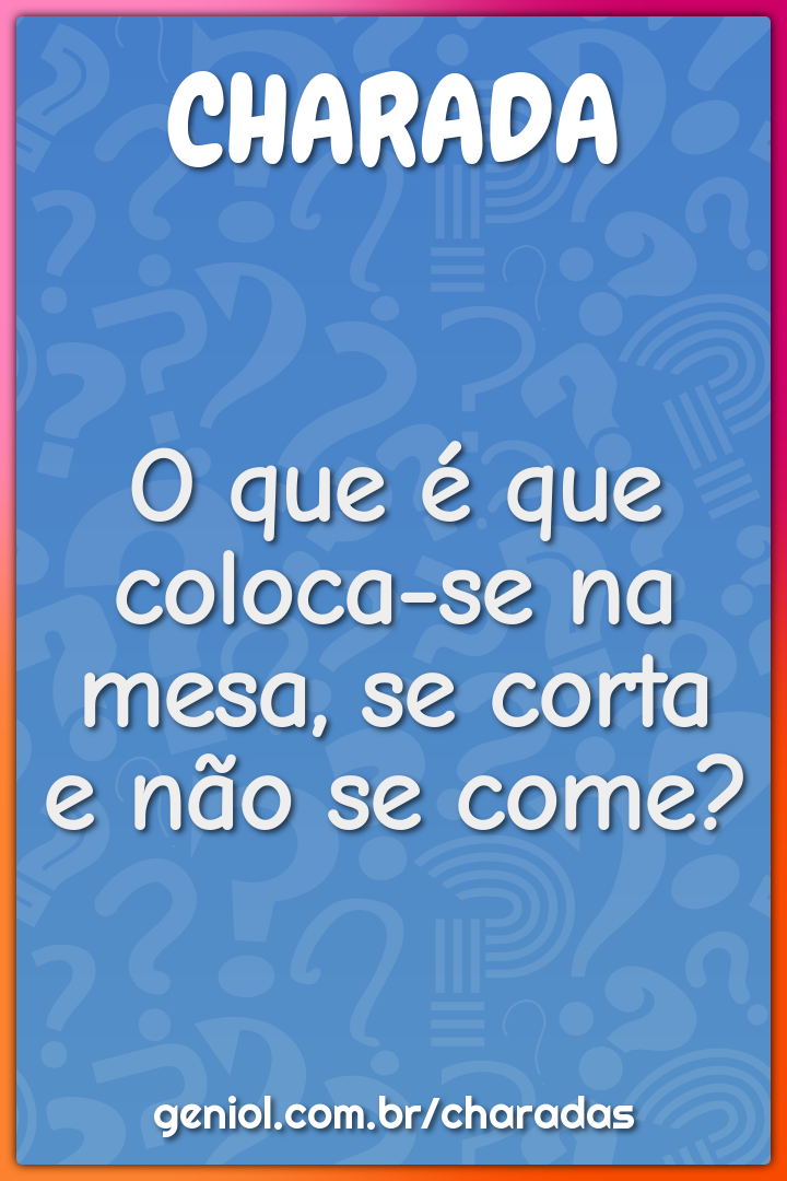 O que é que coloca-se na mesa, se corta e não se come?