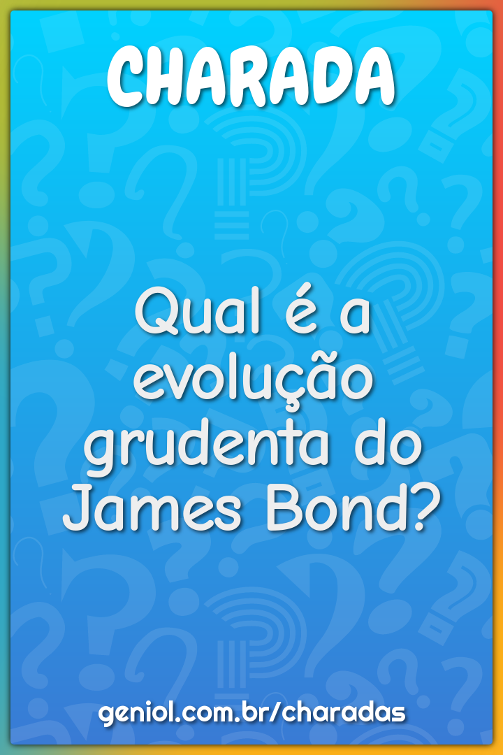 Qual é a evolução grudenta do James Bond?