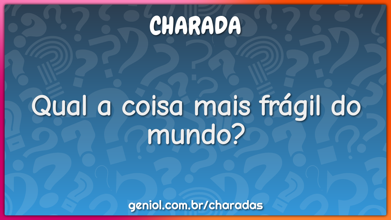 Qual a coisa mais frágil do mundo?