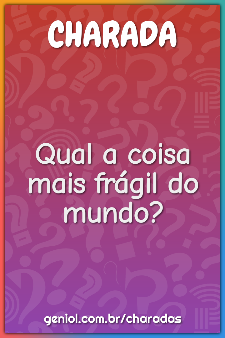 Qual a coisa mais frágil do mundo?