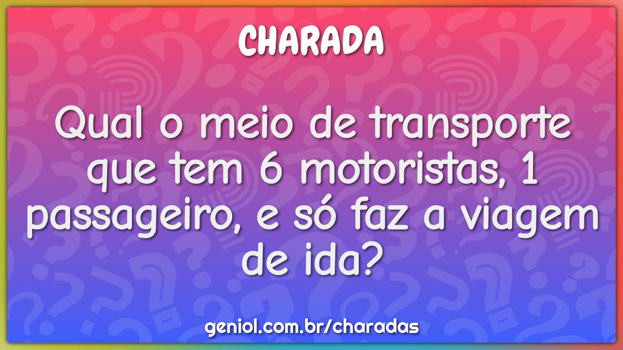 Qual o meio de transporte que tem 6 motoristas, 1 passageiro, e só faz...