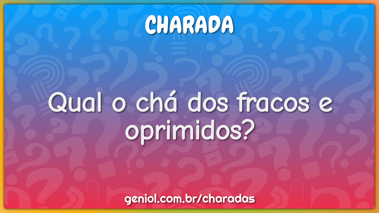 Qual o chá dos fracos e oprimidos?