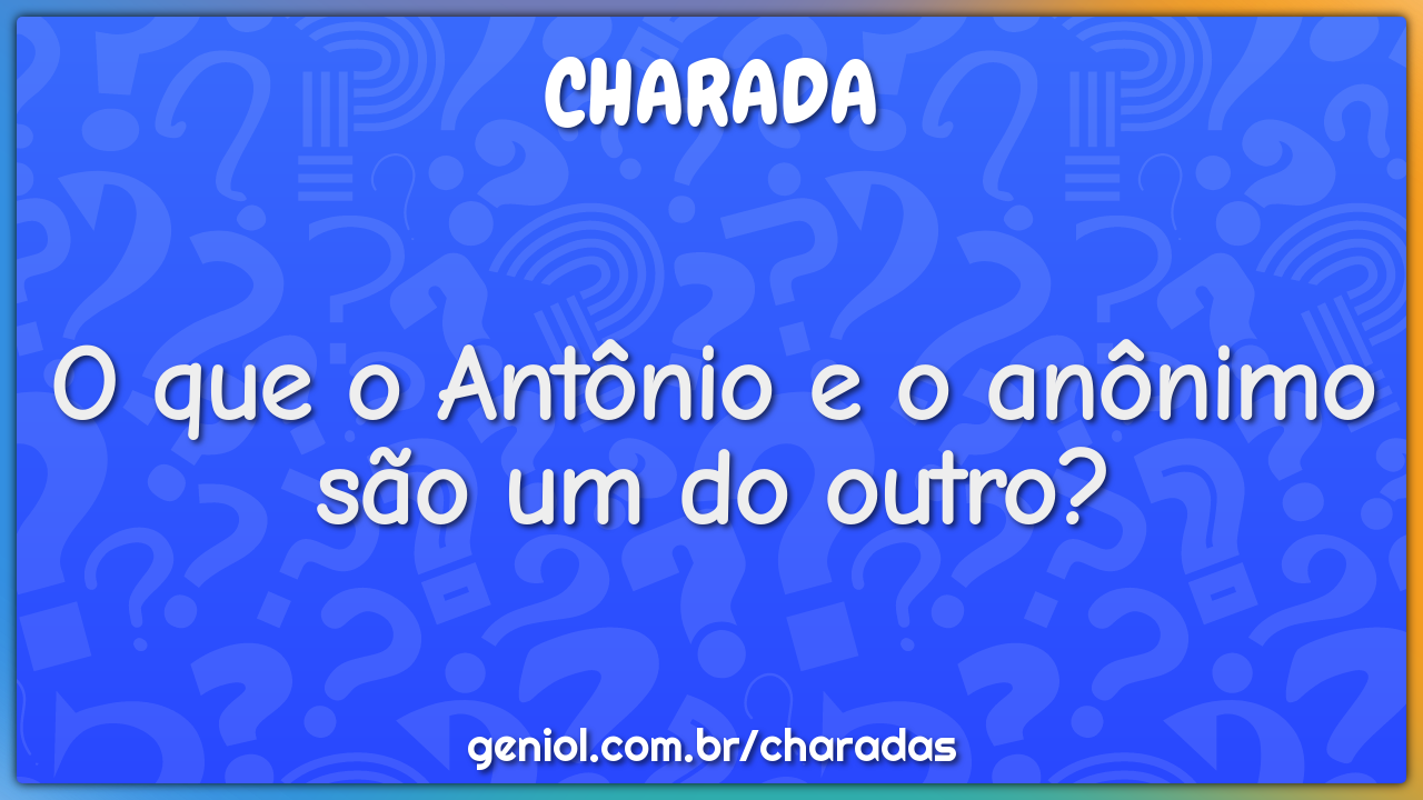 O que o Antônio e o anônimo são um do outro?