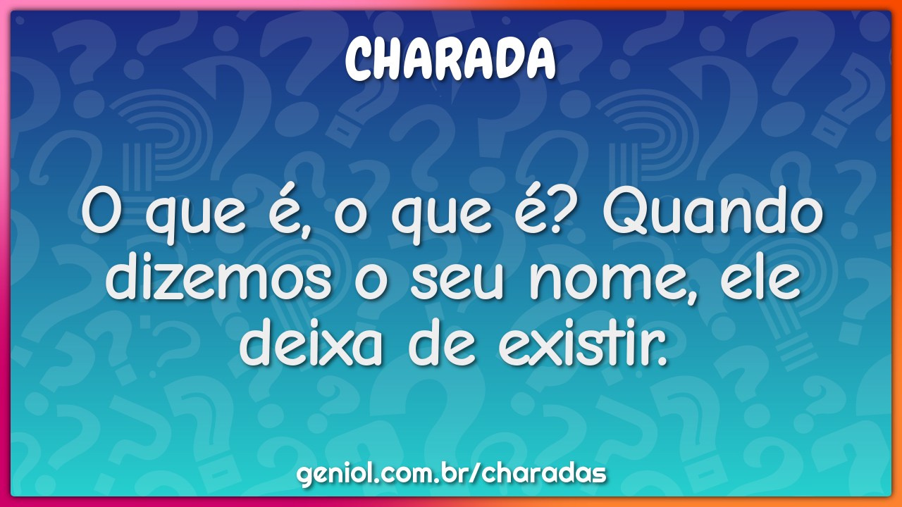 O que é, o que é? Quando dizemos o seu nome, ele deixa de existir.