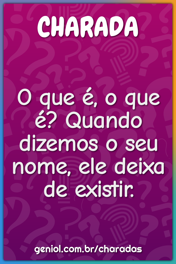 O que é, o que é? Quando dizemos o seu nome, ele deixa de existir.