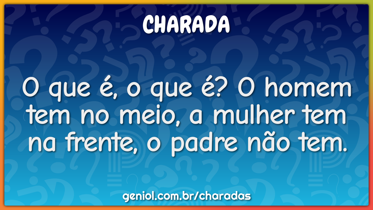 O que é, o que é? O homem tem no meio, a mulher tem na frente, o padre...