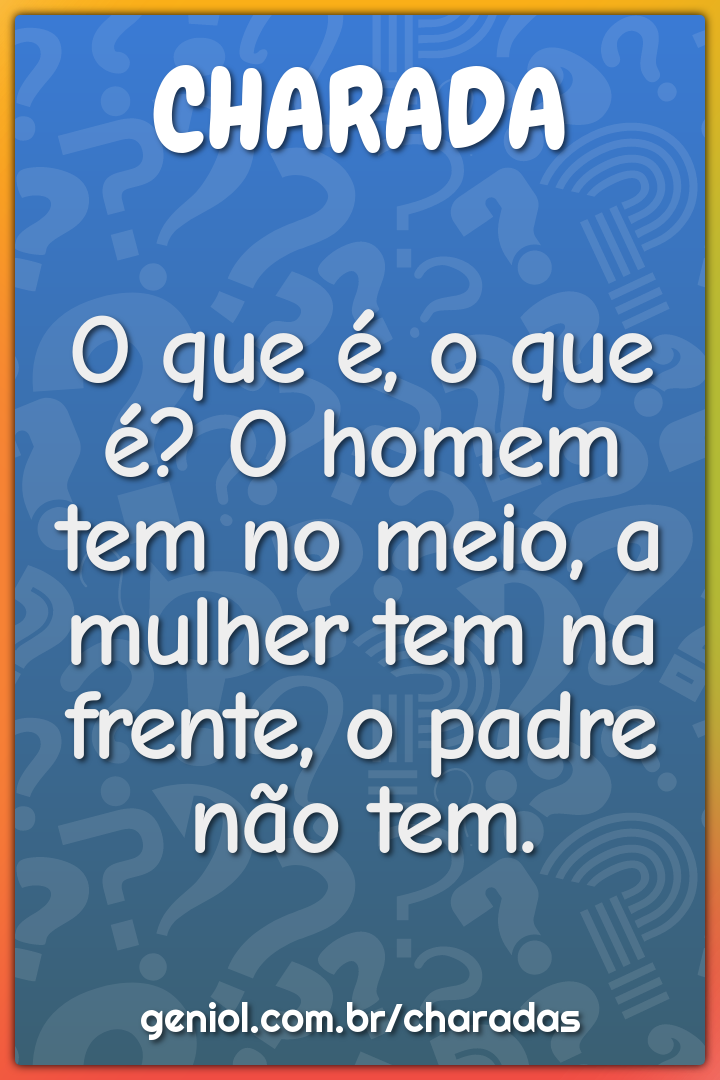 O que é, o que é? O homem tem no meio, a mulher tem na frente, o padre...