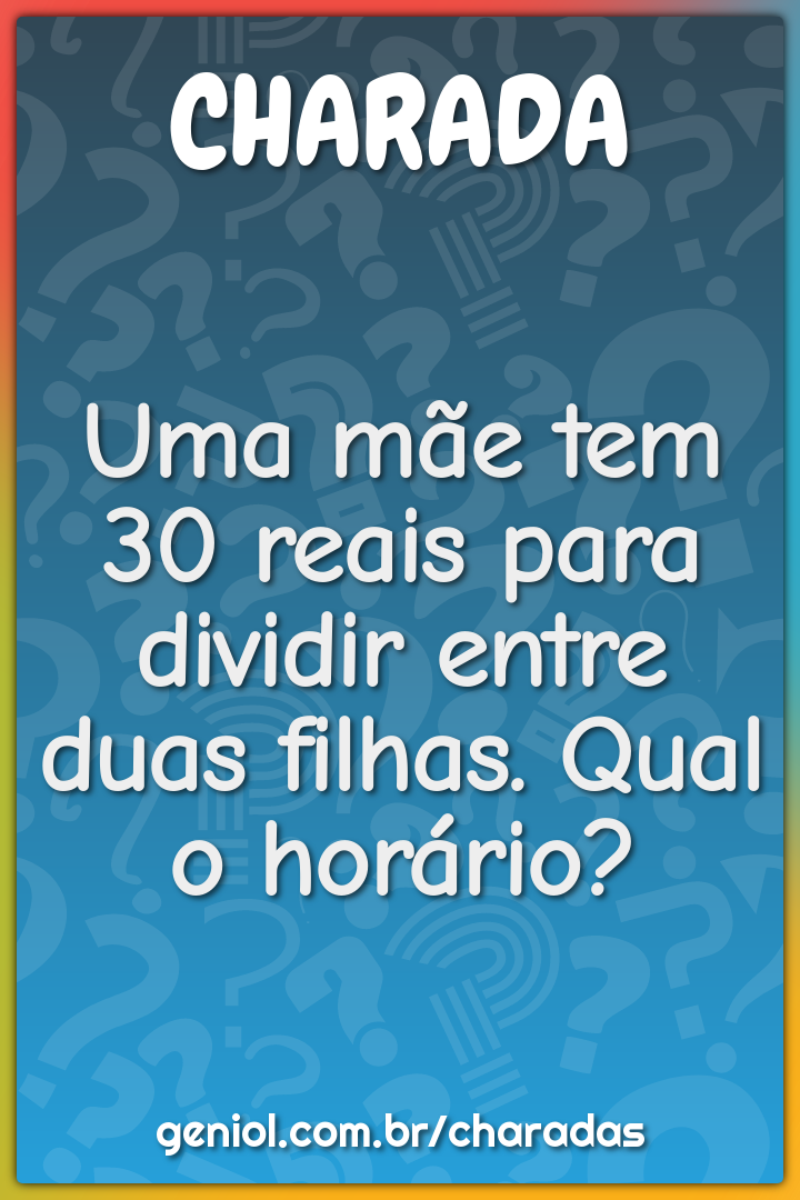 Uma mãe tem 30 reais para dividir entre duas filhas. Qual o horário?