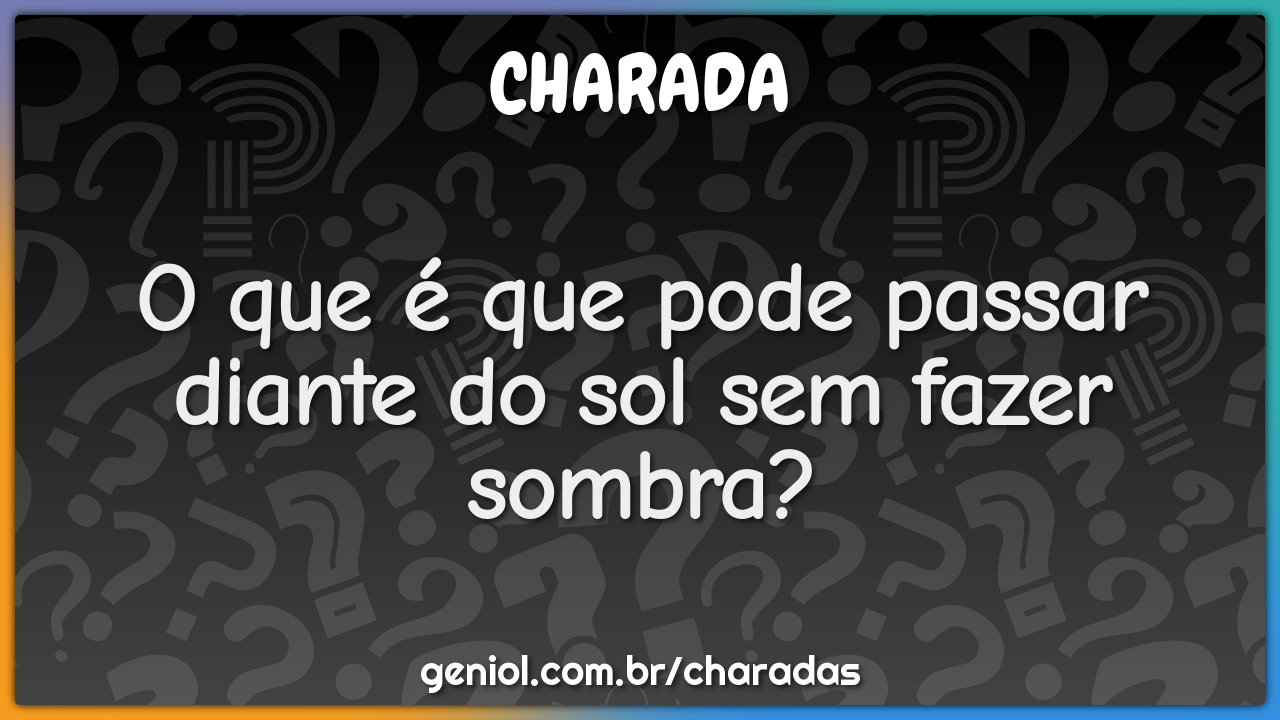 O que é que pode passar diante do sol sem fazer sombra?