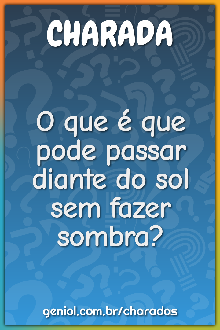 O que é que pode passar diante do sol sem fazer sombra?