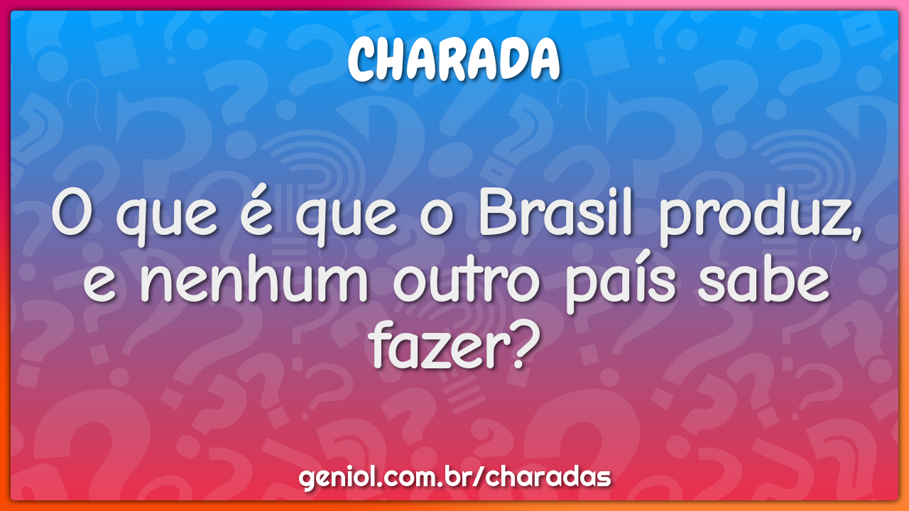 O que é que o Brasil produz, e nenhum outro país sabe fazer?