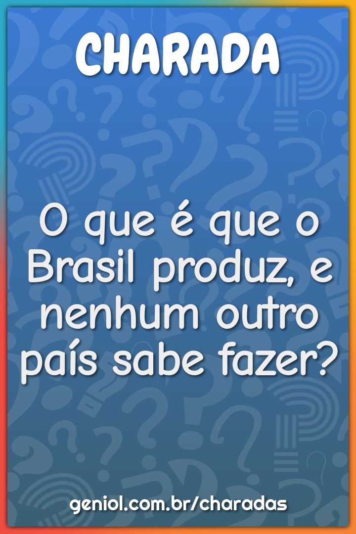 O que é que o Brasil produz, e nenhum outro país sabe fazer?