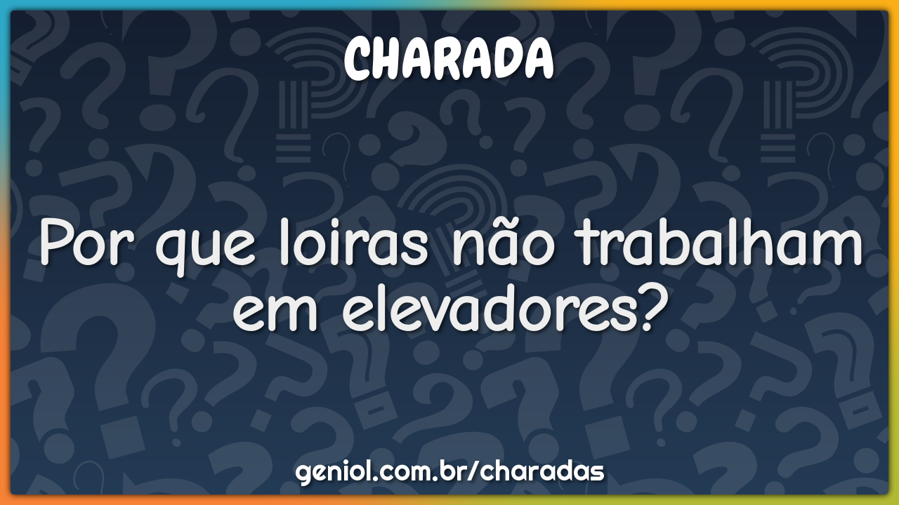 Por que loiras não trabalham em elevadores?