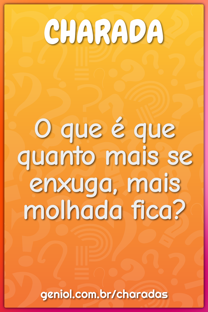 O que é que quanto mais se enxuga, mais molhada fica?