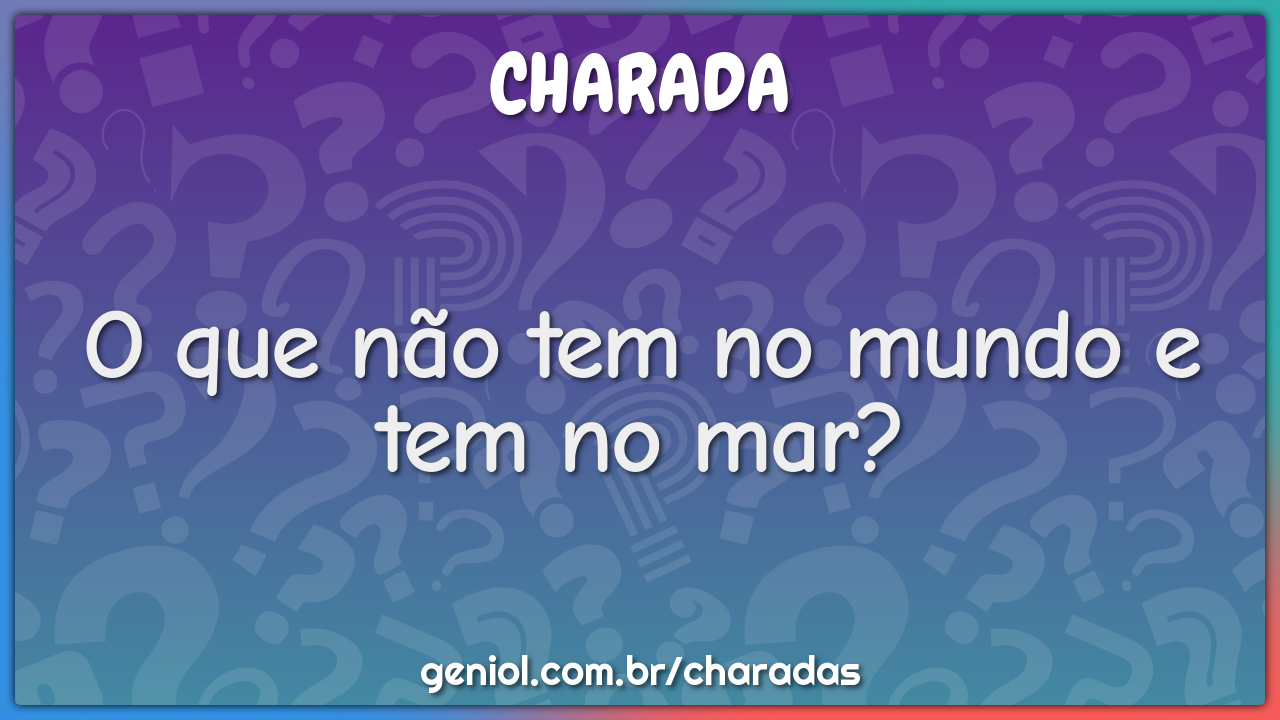 O que não tem no mundo e tem no mar?