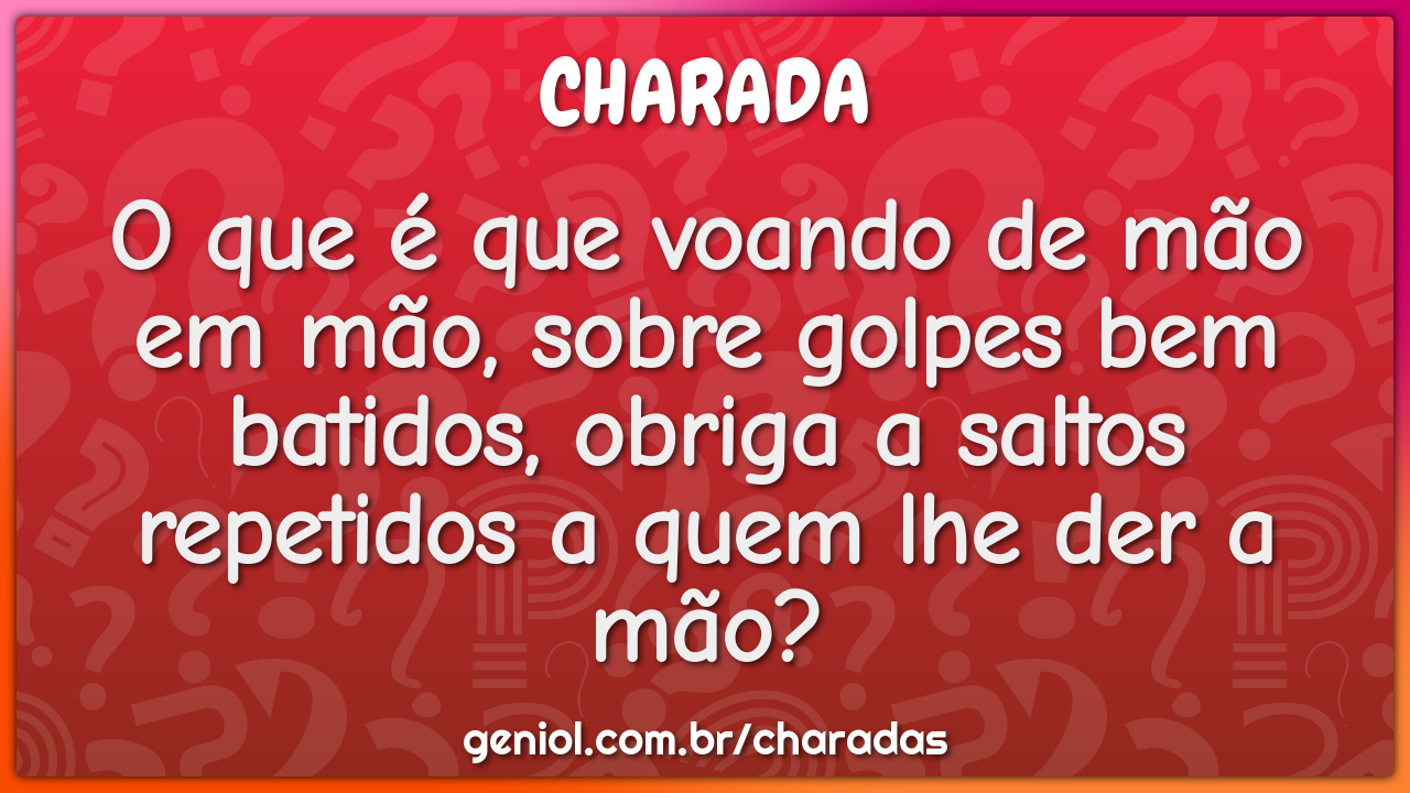 O que é que voando de mão em mão, sobre golpes bem batidos, obriga a...