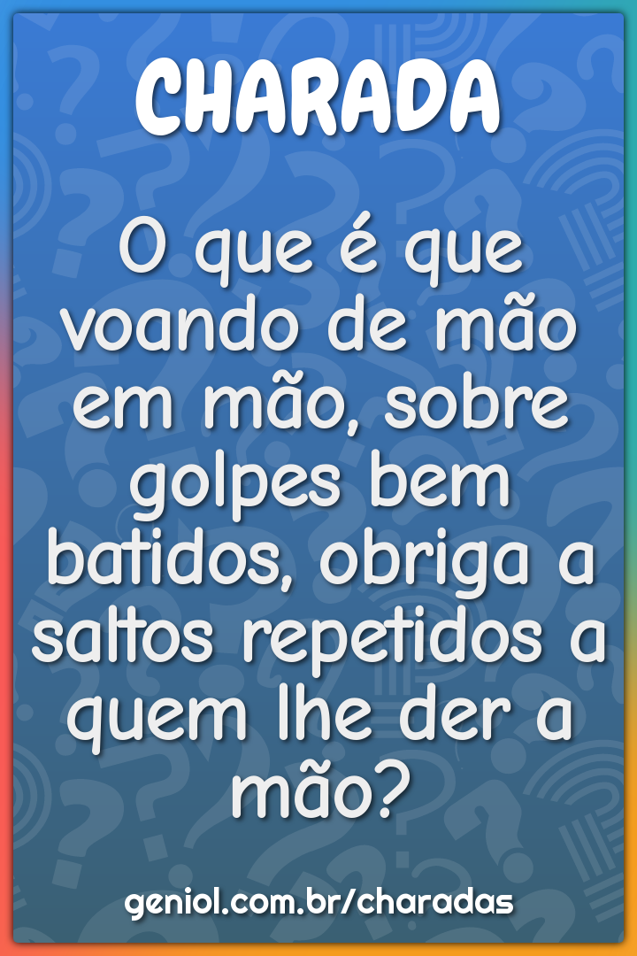 O que é que voando de mão em mão, sobre golpes bem batidos, obriga a...