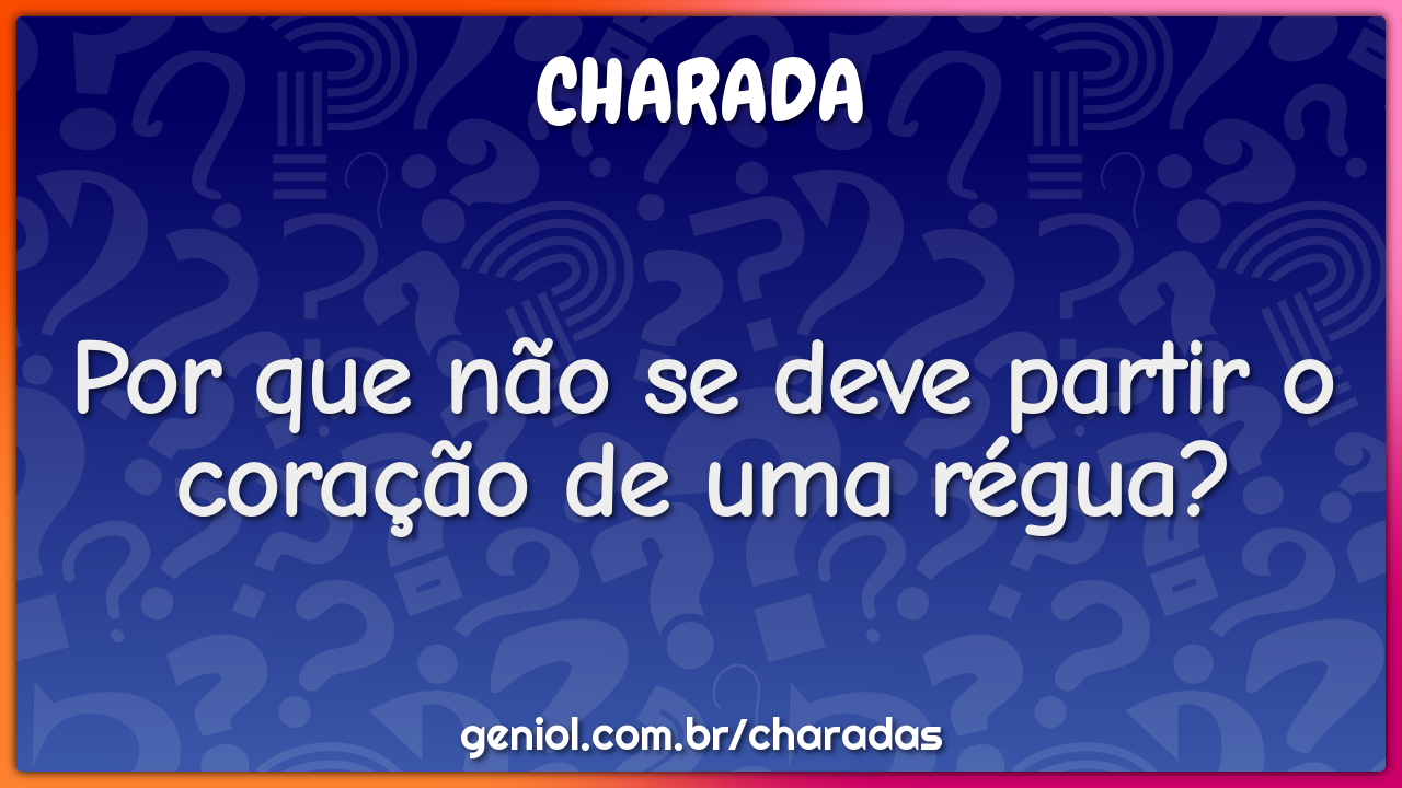 Por que não se deve partir o coração de uma régua?