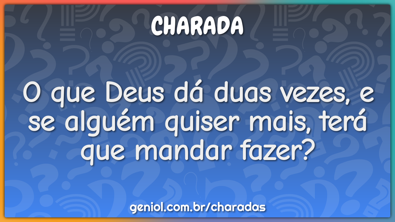 O que Deus dá duas vezes, e se alguém quiser mais, terá que mandar...