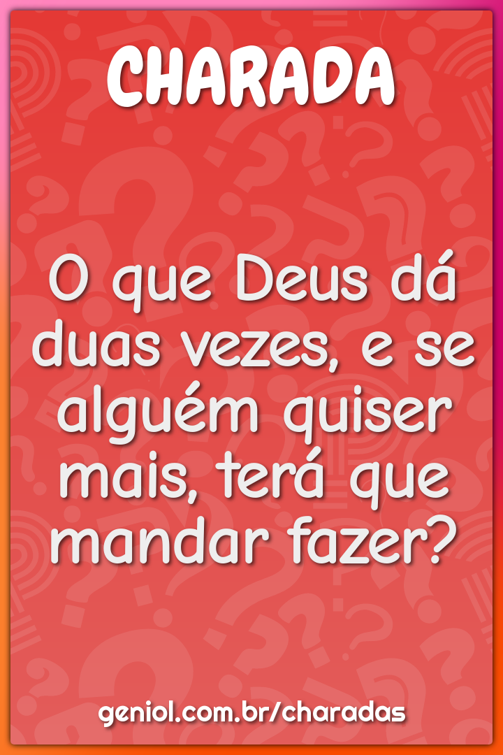 O que Deus dá duas vezes, e se alguém quiser mais, terá que mandar...