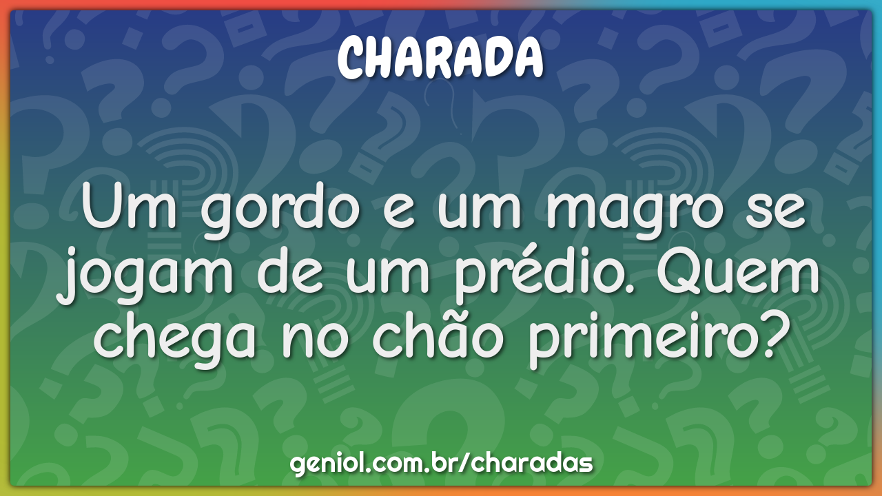 Um gordo e um magro se jogam de um prédio. Quem chega no chão...