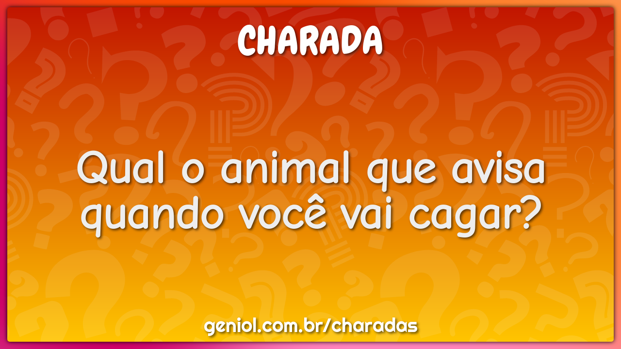 Qual o animal que avisa quando você vai cagar?