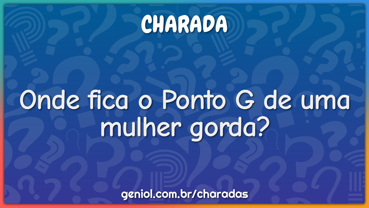 Onde fica o Ponto G de uma mulher gorda?