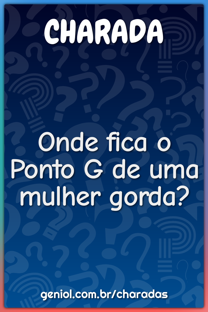 Onde fica o Ponto G de uma mulher gorda?