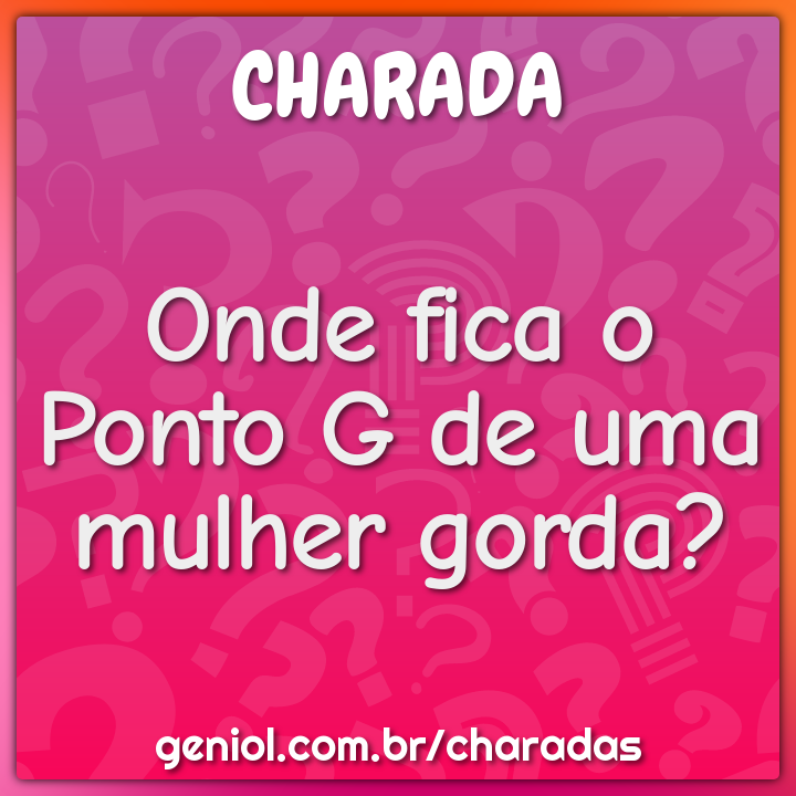 Onde fica o Ponto G de uma mulher gorda? Charada e Resposta Geniol Onde fica o Ponto G de uma mulher gorda? Charada e Resposta Geniol