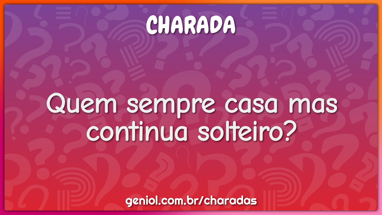 Quem sempre casa mas continua solteiro?