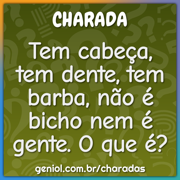Tem cabeça, tem dente, tem barba, não é bicho nem é gente. O que é?